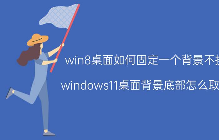 win8桌面如何固定一个背景不换 windows11桌面背景底部怎么取消？